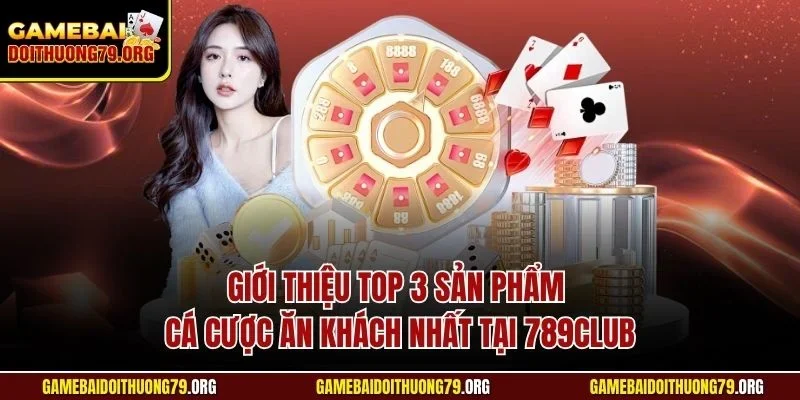 Giới thiệu top 3 sản phẩm cá cược ăn khách nhất tại 789Club