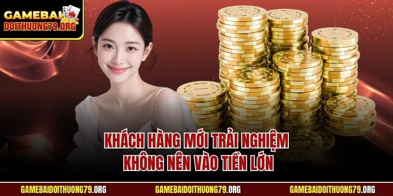 Khách hàng mới trải nghiệm không nên vào tiền lớn